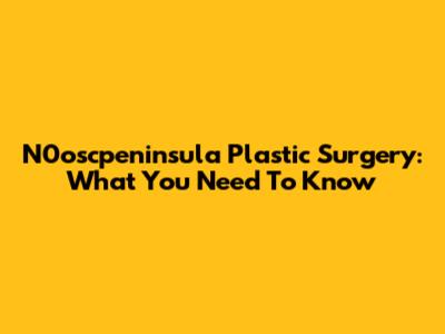 N0oscpeninsula Plastic Surgery: What You Need To Know