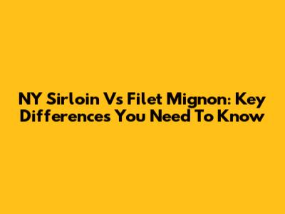 NY Sirloin Vs Filet Mignon: Key Differences You Need To Know
