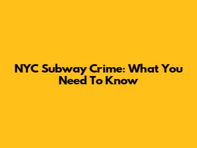 NYC Subway Crime: What You Need To Know