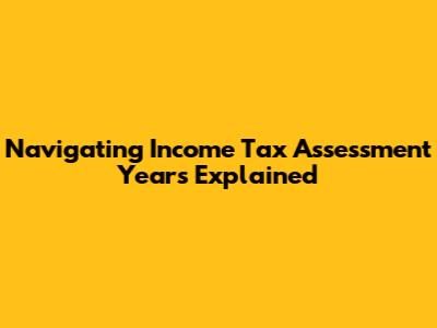 Navigating Income Tax Assessment Years Explained