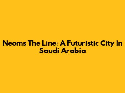 Neom's The Line: A Futuristic City In Saudi Arabia