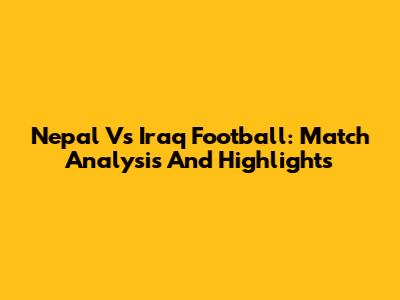 Nepal Vs Iraq Football: Match Analysis And Highlights