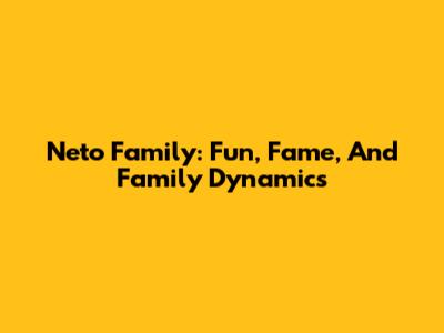 Neto Family: Fun, Fame, And Family Dynamics