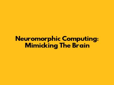 Neuromorphic Computing: Mimicking The Brain