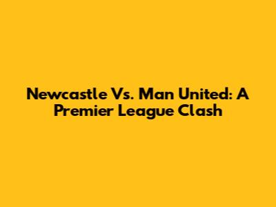 Newcastle Vs. Man United: A Premier League Clash