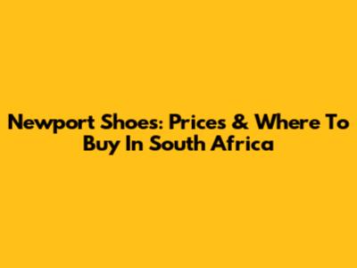 Newport Shoes: Prices & Where To Buy In South Africa