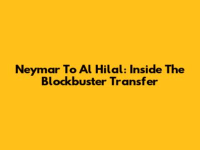 Neymar To Al Hilal: Inside The Blockbuster Transfer