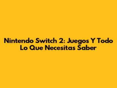 Nintendo Switch 2: Juegos Y Todo Lo Que Necesitas Saber