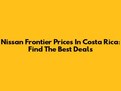 Nissan Frontier Prices In Costa Rica: Find The Best Deals