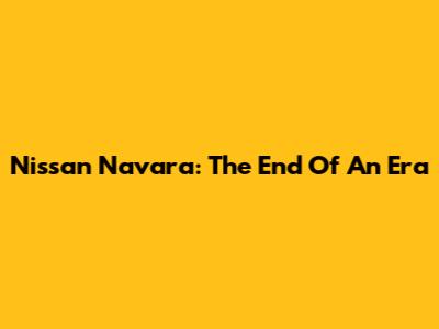 Nissan Navara: The End Of An Era