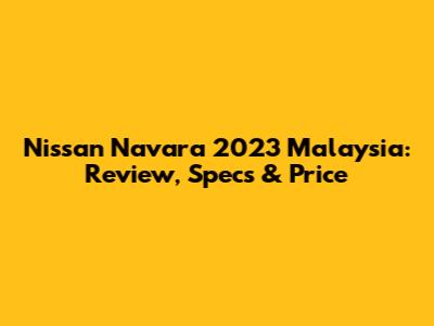 Nissan Navara 2023 Malaysia: Review, Specs & Price