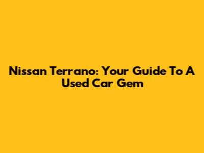 Nissan Terrano: Your Guide To A Used Car Gem
