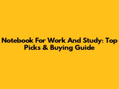 Notebook For Work And Study: Top Picks & Buying Guide