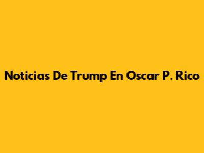 Noticias De Trump En Oscar P. Rico
