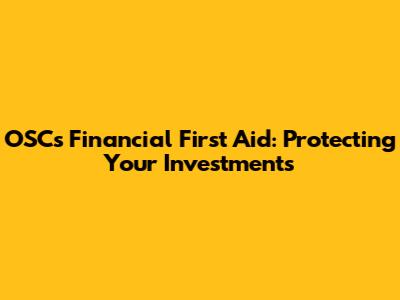 OSC's Financial First Aid: Protecting Your Investments