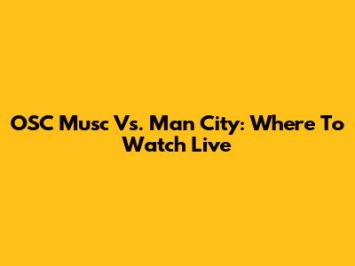 OSC Musc Vs. Man City: Where To Watch Live