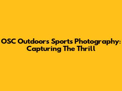 OSC Outdoors Sports Photography: Capturing The Thrill