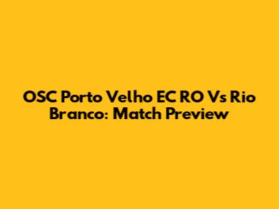 OSC Porto Velho EC RO Vs Rio Branco: Match Preview