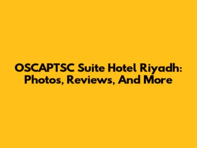 OSCAPTSC Suite Hotel Riyadh: Photos, Reviews, And More
