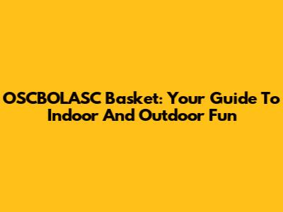 OSCBOLASC Basket: Your Guide To Indoor And Outdoor Fun