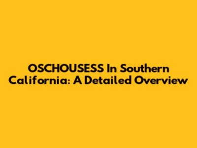 OSCHOUSESS In Southern California: A Detailed Overview