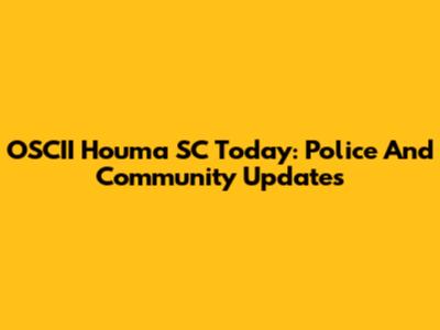 OSCII Houma SC Today: Police And Community Updates