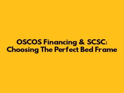 OSCOS Financing & SCSC: Choosing The Perfect Bed Frame