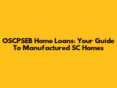 OSCPSEB Home Loans: Your Guide To Manufactured SC Homes