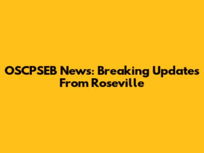 OSCPSEB News: Breaking Updates From Roseville
