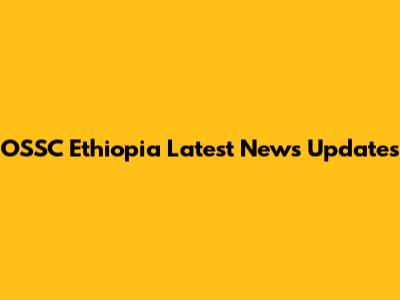 OSSC Ethiopia Latest News Updates
