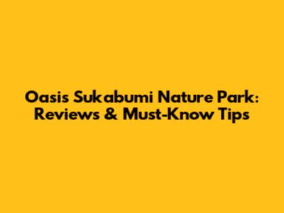 Oasis Sukabumi Nature Park: Reviews & Must-Know Tips