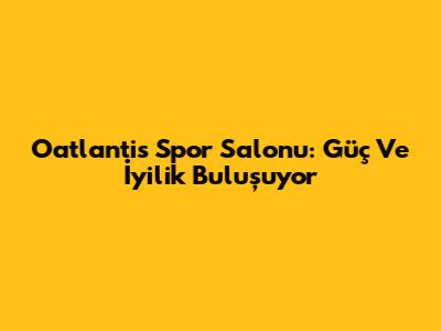 Oatlantis Spor Salonu: Güç Ve İyilik Buluşuyor