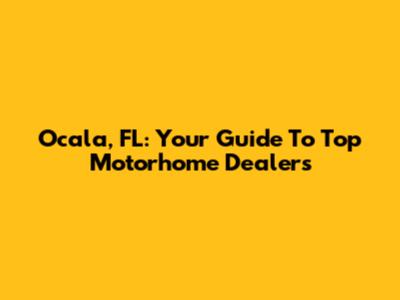 Ocala, FL: Your Guide To Top Motorhome Dealers
