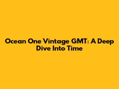 Ocean One Vintage GMT: A Deep Dive Into Time
