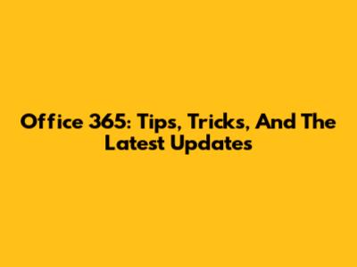 Office 365: Tips, Tricks, And The Latest Updates