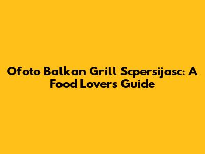 Ofoto Balkan Grill Scpersijasc: A Food Lover's Guide