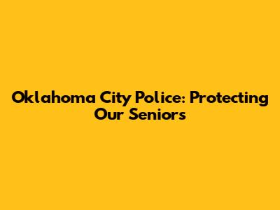 Oklahoma City Police: Protecting Our Seniors