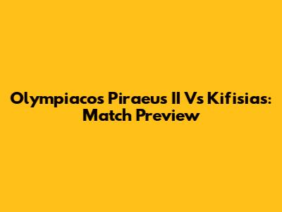 Olympiacos Piraeus II Vs Kifisias: Match Preview