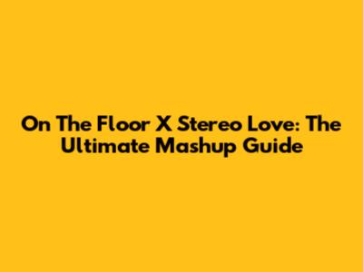 On The Floor X Stereo Love: The Ultimate Mashup Guide