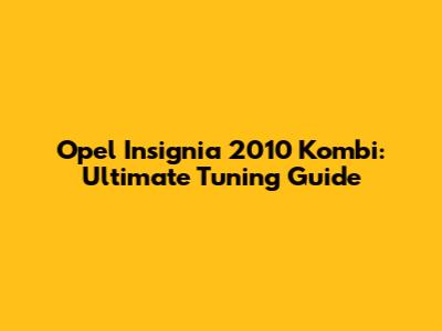 Opel Insignia 2010 Kombi: Ultimate Tuning Guide