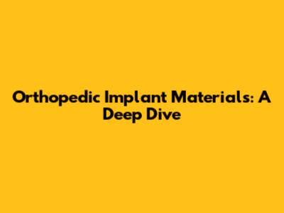 Orthopedic Implant Materials: A Deep Dive
