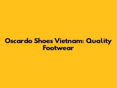 Oscardo Shoes Vietnam: Quality Footwear