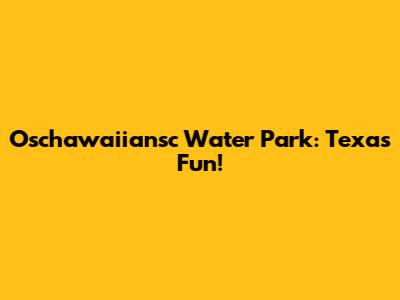 Oschawaiiansc Water Park: Texas Fun!