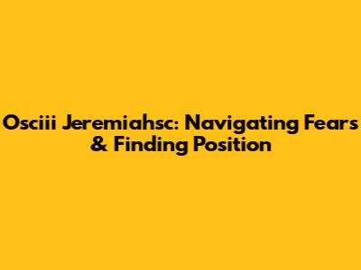 Osciii Jeremiahsc: Navigating Fears & Finding Position