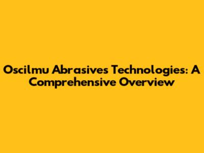 Oscilmu Abrasives Technologies: A Comprehensive Overview