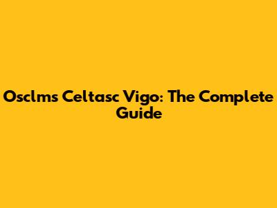 Osclms Celtasc Vigo: The Complete Guide