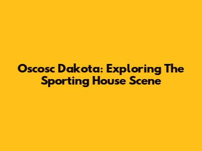 Oscosc Dakota: Exploring The Sporting House Scene