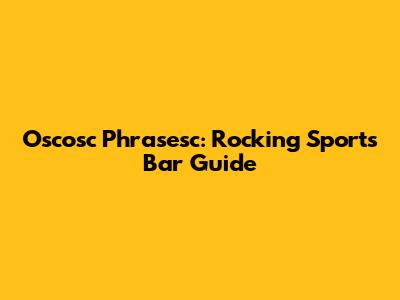 Oscosc Phrasesc: Rocking Sports Bar Guide