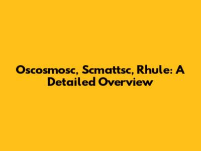 Oscosmosc, Scmattsc, Rhule: A Detailed Overview