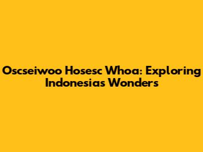 Oscseiwoo Hosesc Whoa: Exploring Indonesia's Wonders